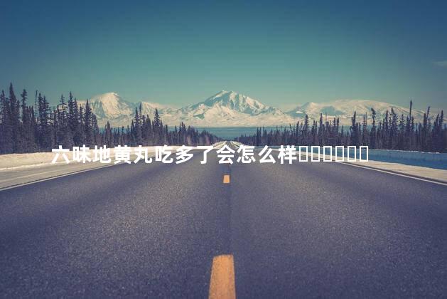 六味地黄丸吃多了会怎么样？